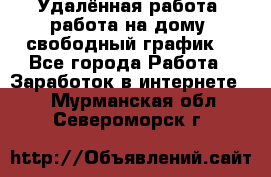 Удалённая работа, работа на дому, свободный график. - Все города Работа » Заработок в интернете   . Мурманская обл.,Североморск г.